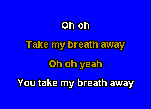 Oh oh
Take my breath away

Oh oh yeah

You take my breath away