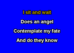 I sit and wait

Does an angel

Contemplate my fate

And do they know