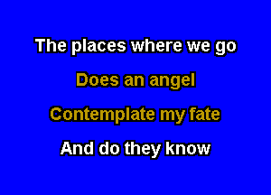 The places where we 90

Does an angel

Contemplate my fate

And do they know
