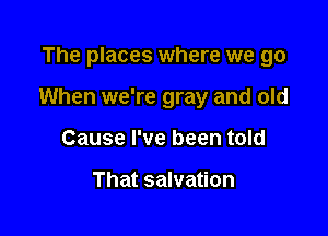 The places where we go

When we're gray and old

Cause I've been told

That salvation