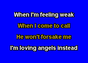 When I'm feeling weak
When I come to call

He won't forsake me

I'm loving angels instead