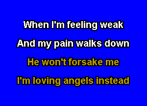 When I'm feeling weak
And my pain walks down

He won't forsake me

I'm loving angels instead