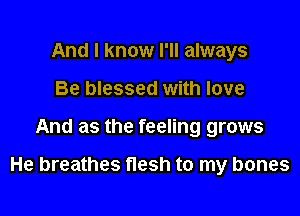 And I know I'll always
Be blessed with love

And as the feeling grows

He breathes flesh to my bones