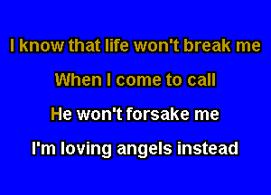 I know that life won't break me
When I come to call

He won't forsake me

I'm loving angels instead