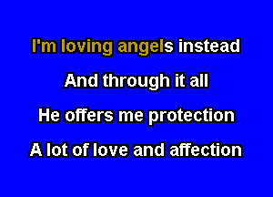 I'm loving angels instead

And through it all
He offers me protection

A lot of love and affection