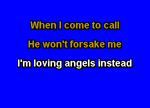 When I come to call

He won't forsake me

I'm loving angels instead