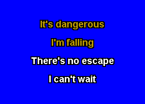 It's dangerous

I'm falling

There's no escape

I can't wait