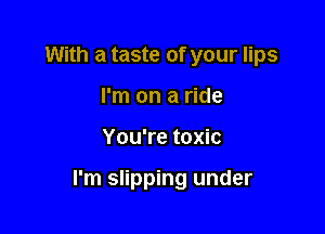 With a taste of your lips
I'm on a ride

You're toxic

I'm slipping under