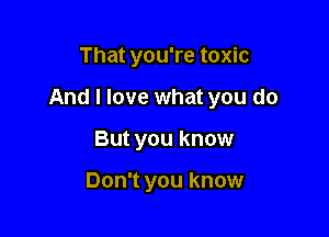 That you're toxic

And I love what you do

But you know

Don't you know