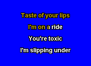 Taste of your lips

I'm on a ride
You're toxic

I'm slipping under