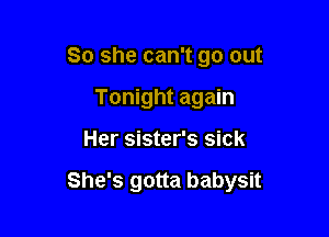 So she can't go out
Tonight again

Her sister's sick

She's gotta babysit