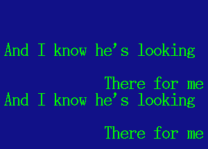 And I know he s looking

There for me
And I know he s looking

There for me