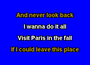 And never look back
I wanna do it all

Visit Paris in the fall

Ifl could leave this place