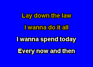 Lay down the law

lwanna do it all

I wanna spend today

Every now and then