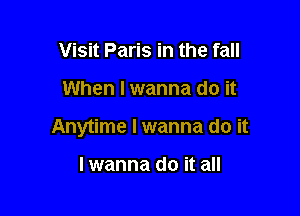 Visit Paris in the fall

When I wanna do it

Anytime I wanna do it

lwanna do it all