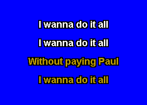 I wanna do it all

Iwanna do it all

Without paying Paul

Iwanna do it all