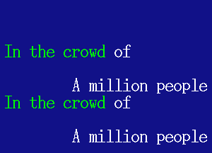 In the crowd of

A million people
In the crowd of

A million people