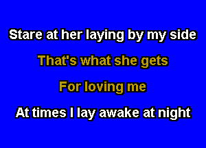 Stare at her laying by my side
That's what she gets

For loving me

At times I lay awake at night