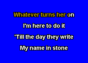 Whatever turns her on

I'm here to do it

'Till the day they write

My name in stone