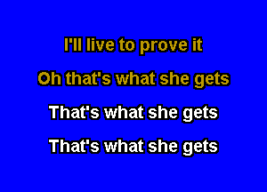 I'll live to prove it
Oh that's what she gets
That's what she gets

That's what she gets