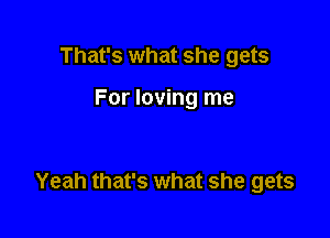 That's what she gets

For loving me

Yeah that's what she gets