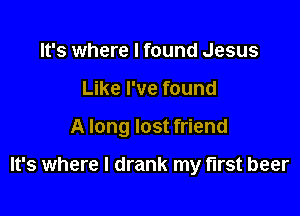 It's where I found Jesus

Like I've found

A long lost friend

It's where I drank my first beer