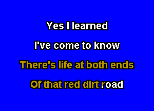 Yes I learned

I've come to know

There's life at both ends

Of that red dirt road