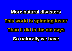 More natural disasters
This world is spinning faster
Than it did in the old days

So naturally we have