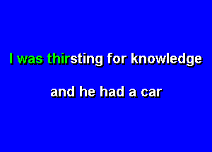 I was thirsting for knowledge

and he had a car