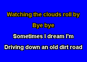 Watching the clouds roll by

Bye bye
Sometimes I dream I'm

Driving down an old dirt road
