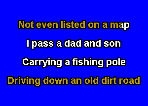Not even listed on a map
I pass a dad and son
Carrying a fishing pole

Driving down an old dirt road