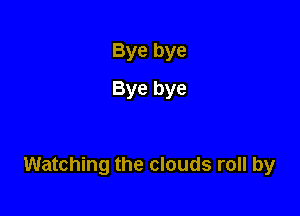Bye bye
Bye bye

Watching the clouds roll by