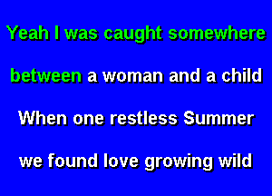 Yeah I was caught somewhere
between a woman and a child
When one restless Summer

we found love growing wild