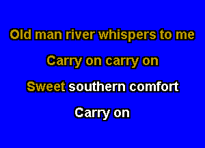 Old man river whispers to me

Carry on carry on
Sweet southern comfort

Carry on