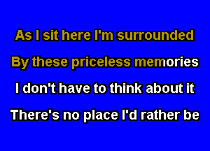 As I sit here I'm surrounded
By these priceless memories

I don't have to think about it

There's no place I'd rather be