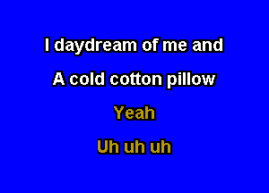 l daydream of me and

A cold cotton pillow

Yeah
Uh uh uh