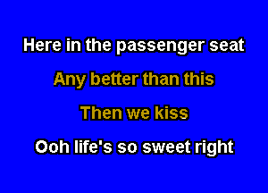 Here in the passenger seat
Any better than this

Then we kiss

Ooh life's so sweet right