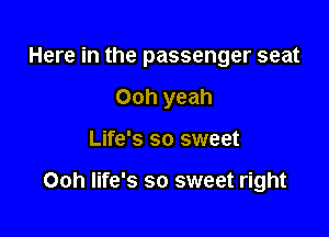 Here in the passenger seat
Ooh yeah

Life's so sweet

Ooh life's so sweet right