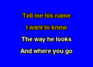 Tell me his name
I want to know

The way he looks

And where you go