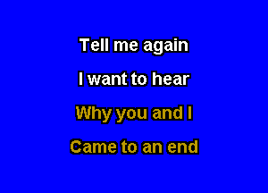 Tell me again

I want to hear
Why you and I

Came to an end