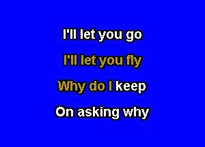 I'll let you go
I'll let you fly
Why do I keep

On asking why