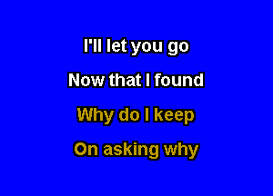 I'll let you go
Now that I found
Why do I keep

On asking why