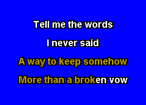 Tell me the words

I never said

A way to keep somehow

More than a broken vow