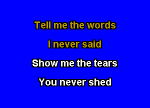 Tell me the words

I never said

Show me the tears

You never shed