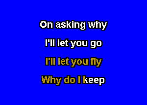 On asking why

I'll let you go
I'll let you fly
Why do I keep