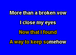 More than a broken vow
I close my eyes

Now that I found

A way to keep somehow