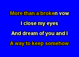 More than a broken vow
I close my eyes

And dream of you and l

A way to keep somehow