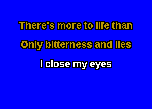 There's more to life than

Only bitterness and lies

I close my eyes