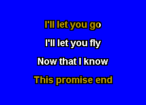 I'll let you go

I'll let you fly
Now that I know

This promise end
