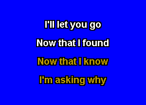 I'll let you go
Now that I found

Now that I know

I'm asking why